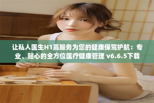 让私人医生H1高服务为您的健康保驾护航：专业、贴心的全方位医疗健康管理 v6.6.5下载