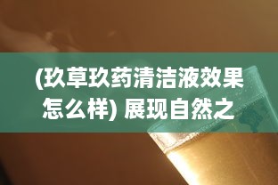 (玖草玖药清洁液效果怎么样) 展现自然之美：玖草视频带您探索未知的自然世界