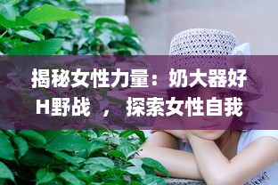 揭秘女性力量：奶大器好H野战  ， 探索女性自我突破与自然挑战的无限可能 v7.3.3下载