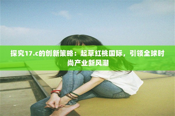 探究17.c的创新策略：起草红桃国际，引领全球时尚产业新风潮