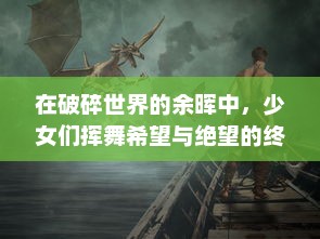 在破碎世界的余晖中，少女们挥舞希望与绝望的终末战争：生存还是灭亡