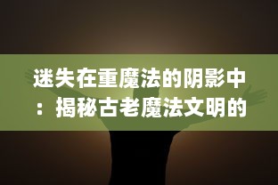 迷失在重魔法的阴影中：揭秘古老魔法文明的神秘力量与潜在危机