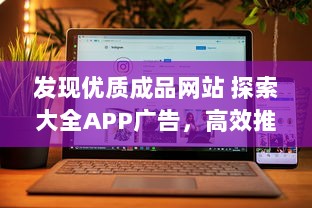 发现优质成品网站 探索大全APP广告，高效推广，提升品牌影响力 立即体验。 v5.6.9下载