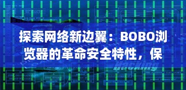 探索网络新边翼：BOBO浏览器的革命安全特性，保障你的隐私不受侵犯