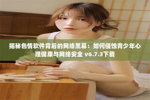 揭秘色情软件背后的网络黑幕：如何侵蚀青少年心理健康与网络安全 v6.7.3下载