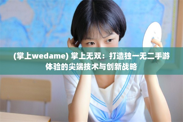 (掌上wedame) 掌上无双：打造独一无二手游体验的尖端技术与创新战略