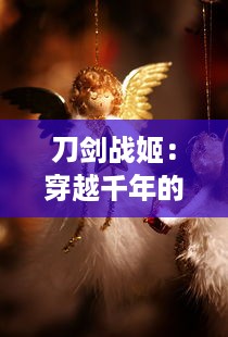 刀剑战姬：穿越千年的群星闪耀，铸就炽热勇者之心的传世英雄传奇