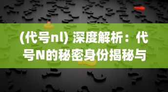 (代号nl) 深度解析：代号N的秘密身份揭秘与背后的惊人力量