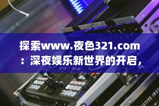 探索www.夜色321.com：深夜娱乐新世界的开启，享受激情无限的魅力之旅