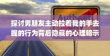 探讨男朋友主动拉着我的手去握的行为背后隐藏的心理暗示和情感表达 v7.5.3下载