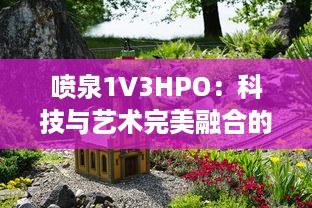 喷泉1V3HPO：科技与艺术完美融合的创新喷泉设计 v7.4.8下载