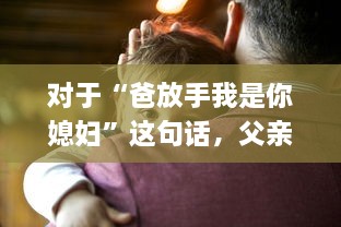 对于“爸放手我是你媳妇”这句话，父亲应该如何恰当地回应以维护家庭和睦和个体尊严 v1.7.6下载