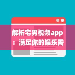 解析宅男视频app：满足你的娱乐需求，让你享受宅在家中的乐趣