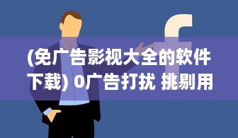 (免广告影视大全的软件下载) 0广告打扰 挑剔用户的首选 全新免费影视APP，畅享纯净观影体验