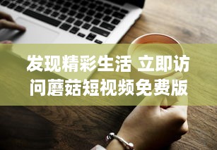 发现精彩生活 立即访问蘑菇短视频免费版官网，享受无限视频娱乐。 v2.9.4下载