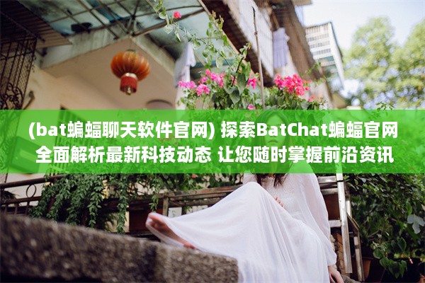 (bat蝙蝠聊天软件官网) 探索BatChat蝙蝠官网 全面解析最新科技动态 让您随时掌握前沿资讯