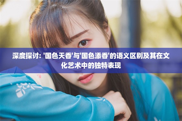 深度探讨: '国色天香'与'国色添香'的语义区别及其在文化艺术中的独特表现