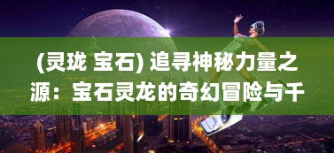 (灵珑 宝石) 追寻神秘力量之源：宝石灵龙的奇幻冒险与千年守护的秘密