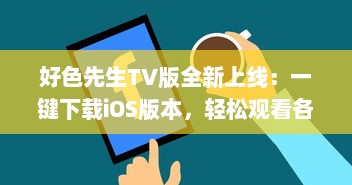 好色先生TV版全新上线：一键下载iOS版本，轻松观看各种热门视频