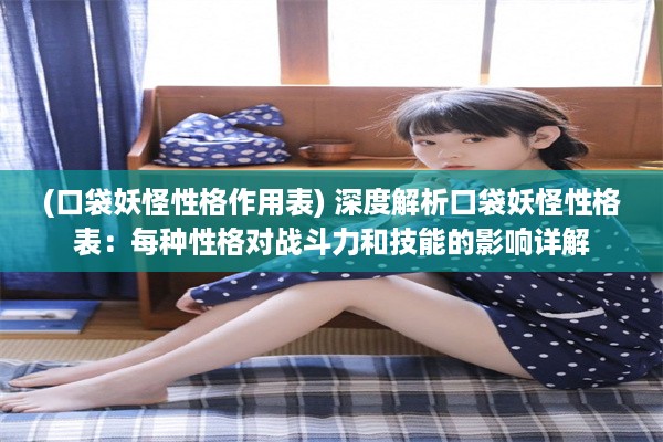 (口袋妖怪性格作用表) 深度解析口袋妖怪性格表：每种性格对战斗力和技能的影响详解