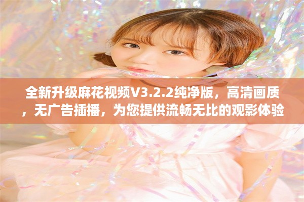 全新升级麻花视频V3.2.2纯净版，高清画质，无广告插播，为您提供流畅无比的观影体验