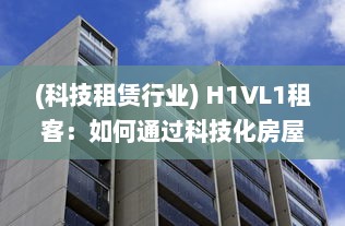 (科技租赁行业) H1VL1租客：如何通过科技化房屋租赁平台，提升租赁体验与效率