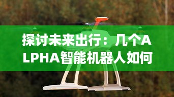 探讨未来出行：几个ALPHA智能机器人如何共享OMEGA自动驾驶汽车进行更高效运营