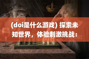 (doi是什么游戏) 探索未知世界，体验刺激挑战：揭秘迷人的DOI通关游戏魅力