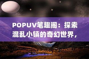 POPUV笔趣阁：探索混乱小镇的奇幻世界，引领读者走进悬疑与惊奇的文学迷宫