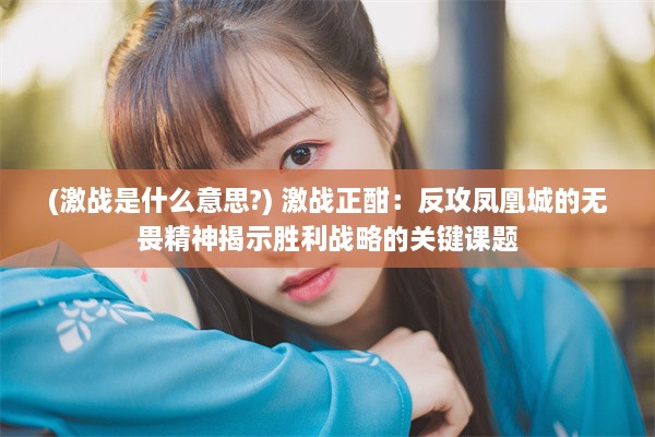 (激战是什么意思?) 激战正酣：反攻凤凰城的无畏精神揭示胜利战略的关键课题