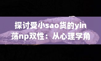 探讨受小sao货的yin荡np双性：从心理学角度解析其魅力与影响