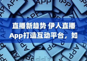 直播新趋势 伊人直播App打造互动平台，如何实现观众与主播间的高效互动 探索直播背后的技术支持