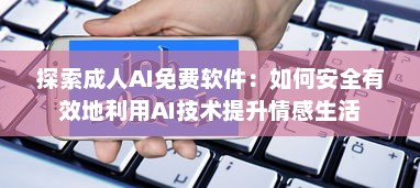 探索成人AI免费软件：如何安全有效地利用AI技术提升情感生活