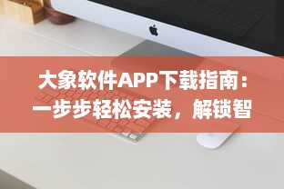 大象软件APP下载指南：一步步轻松安装，解锁智能生活新体验 如何快速完成安装与初次设置 v3.8.5下载