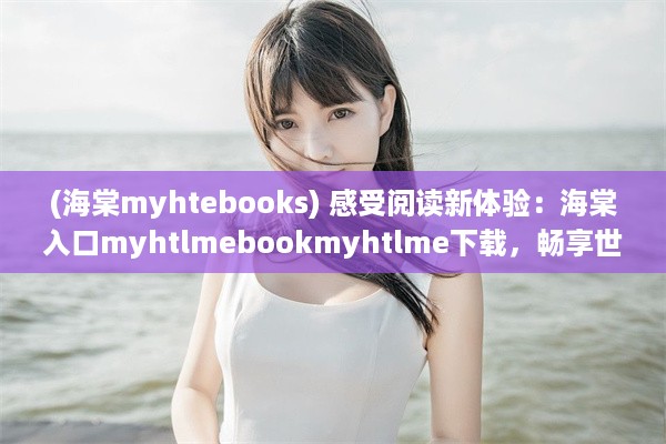 (海棠myhtebooks) 感受阅读新体验：海棠入口myhtlmebookmyhtlme下载，畅享世界名著文学瑰宝