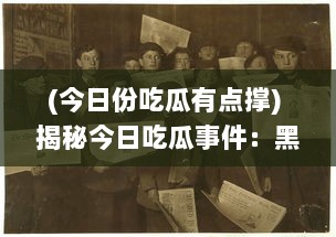 (今日份吃瓜有点撑) 揭秘今日吃瓜事件：黑料满天飞，娱乐圈疑云重重不打烊