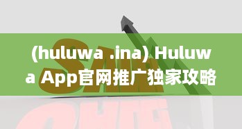 (huluwa .ina) Huluwa App官网推广独家攻略 掌握互动营销，提升品牌影响力