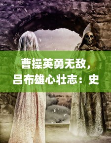 曹操英勇无敌，吕布雄心壮志：史诗巨作雄霸三国志 揭幕历史的英雄传说