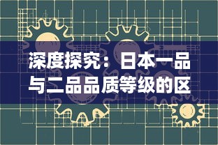 深度探究：日本一品与二品品质等级的区别及其在日常生活中的应用影响