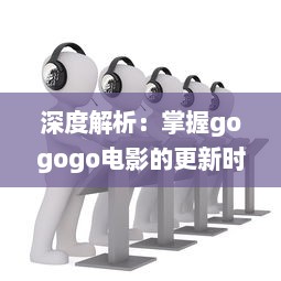 深度解析：掌握gogogo电影的更新时间帮助您随时追踪最新电影动态 v4.1.7下载