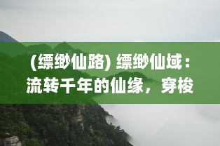 (缥缈仙路) 缥缈仙域：流转千年的仙缘，穿梭尘世的奇妙冒险与神秘寻觅