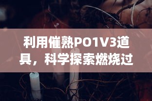 利用催熟PO1V3道具，科学探索燃烧过程和因素，揭示燃烧的秘密 v7.2.7下载