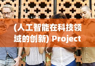 (人工智能在科技领域的创新) Project TF：探索人工智能在未来科技发展中的创新应用与挑战