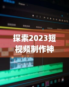 探索2023短视频制作神器：成品短视频软件网站大全app软件，告别剪辑烦恼