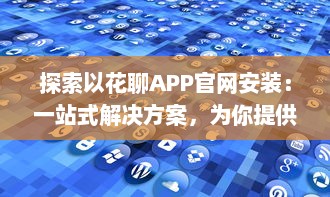 探索以花聊APP官网安装：一站式解决方案，为你提供安全快捷的下载体验 v0.1.3下载