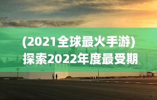 (2021全球最火手游) 探索2022年度最受期待的全新大作：全球最新手游盘点与前瞻