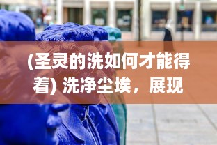 (圣灵的洗如何才能得着) 洗净尘埃，展现勇气：圣灵战歌，揭示灵魂深处的力量与挑战