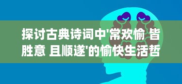 探讨古典诗词中'常欢愉 皆胜意 且顺遂'的愉快生活哲学与现代人生态度的相互融合