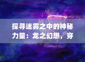 探寻迷雾之中的神秘力量：龙之幻想，穿越历史与现实的神话冒险之旅