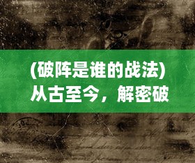 (破阵是谁的战法) 从古至今，解密破阵决：历代兵法中的智慧与英勇